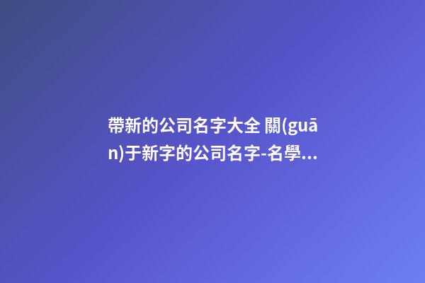 帶新的公司名字大全 關(guān)于新字的公司名字-名學(xué)網(wǎng)